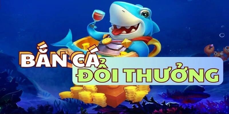 Bắn cá đổi thưởng vừa giải trí vừa kiếm tiền